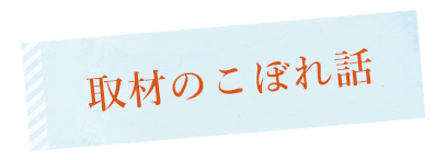 取材のこぼれ話